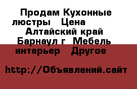 Продам Кухонные люстры › Цена ­ 2 000 - Алтайский край, Барнаул г. Мебель, интерьер » Другое   